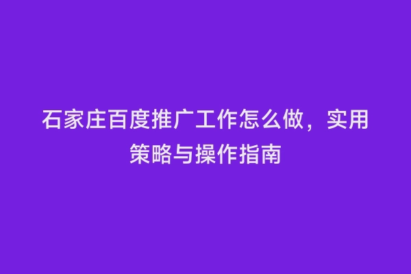 石家庄百度推广工作怎么做，实用策略与操作指南