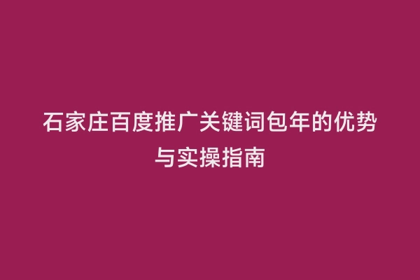 石家庄百度推广关键词包年的优势与实操指南