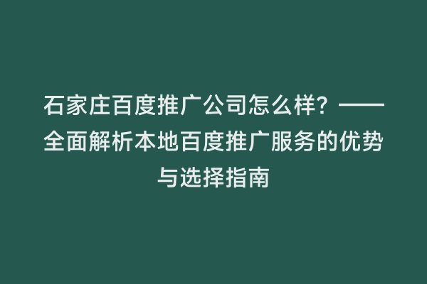 石家庄百度推广公司怎么样？——全面解析本地百度推广服务的优势与选择指南