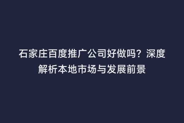 石家庄百度推广公司好做吗？深度解析本地市场与发展前景
