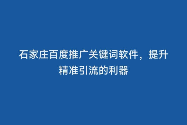石家庄百度推广关键词软件，提升精准引流的利器