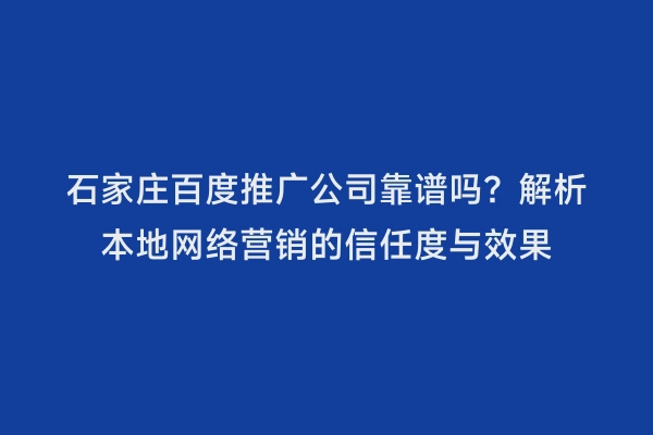 石家庄百度推广公司靠谱吗？解析本地网络营销的信任度与效果