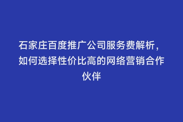 石家庄百度推广公司服务费解析，如何选择性价比高的网络营销合作伙伴