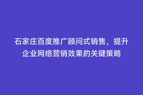 石家庄百度推广顾问式销售，提升企业网络营销效果的关键策略
