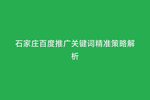 石家庄百度推广关键词精准策略解析