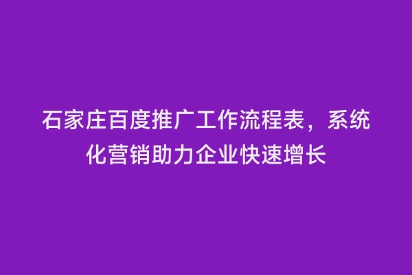 石家庄百度推广工作流程表，系统化营销助力企业快速增长