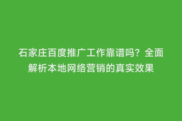 石家庄百度推广工作靠谱吗？全面解析本地网络营销的真实效果