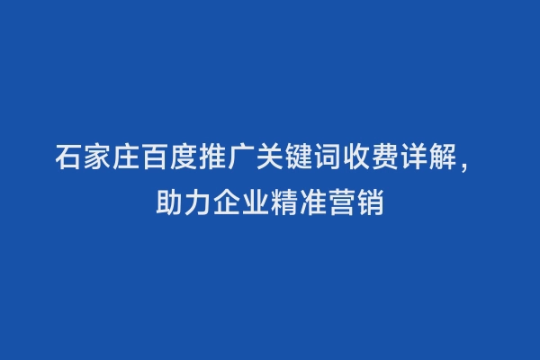 石家庄百度推广关键词收费详解，助力企业精准营销