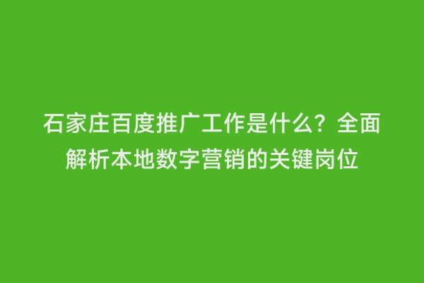 石家庄百度推广工作是什么？全面解析本地数字营销的关键岗位