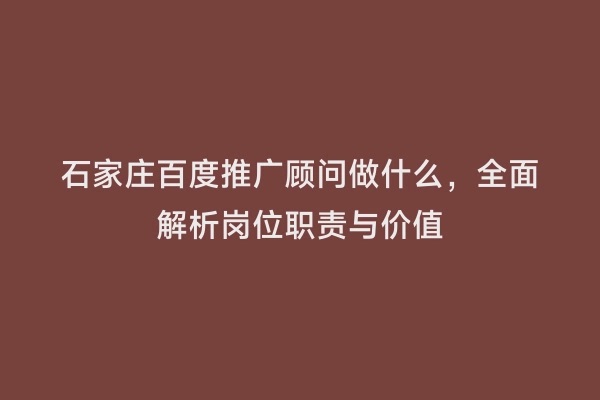 石家庄百度推广顾问做什么，全面解析岗位职责与价值