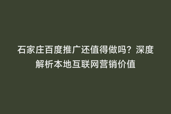 石家庄百度推广还值得做吗？深度解析本地互联网营销价值