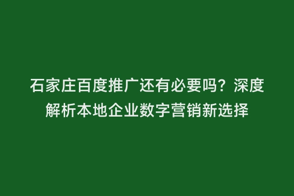 石家庄百度推广还有必要吗？深度解析本地企业数字营销新选择