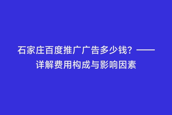 石家庄百度推广广告多少钱？——详解费用构成与影响因素