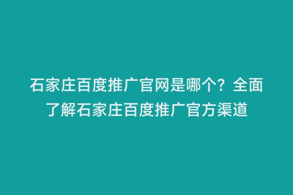 石家庄百度推广官网是哪个？全面了解石家庄百度推广官方渠道