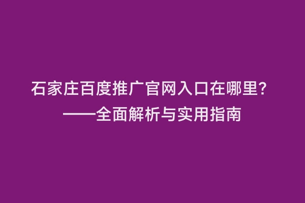 石家庄百度推广官网入口在哪里？——全面解析与实用指南