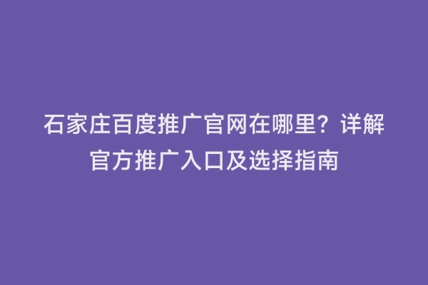 石家庄百度推广官网在哪里？详解官方推广入口及选择指南