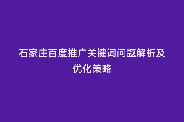 石家庄百度推广关键词问题解析及优化策略