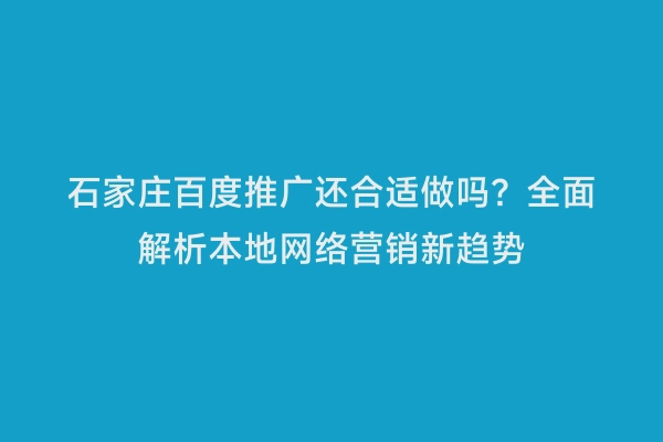 石家庄百度推广还合适做吗？全面解析本地网络营销新趋势