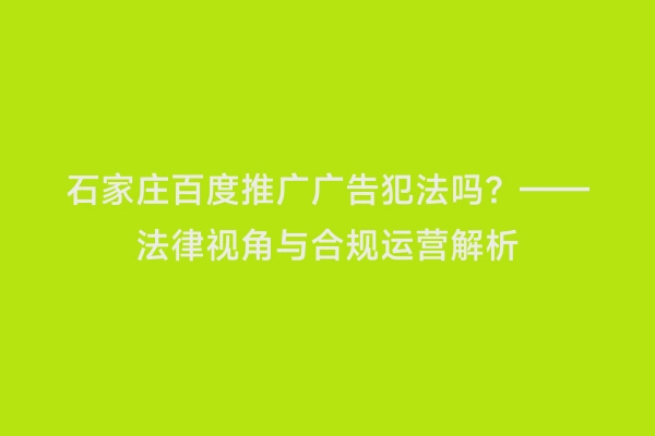 石家庄百度推广广告犯法吗？——法律视角与合规运营解析
