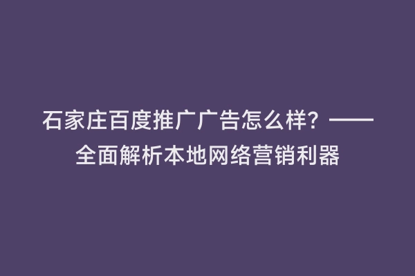 石家庄百度推广广告怎么样？——全面解析本地网络营销利器